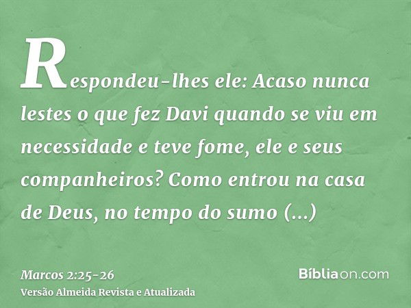 Respondeu-lhes ele: Acaso nunca lestes o que fez Davi quando se viu em necessidade e teve fome, ele e seus companheiros?Como entrou na casa de Deus, no tempo do