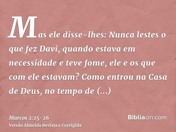 Mas ele disse-lhes: Nunca lestes o que fez Davi, quando estava em necessidade e teve fome, ele e os que com ele estavam?Como entrou na Casa de Deus, no tempo de