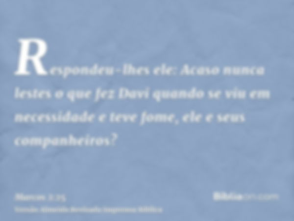 Respondeu-lhes ele: Acaso nunca lestes o que fez Davi quando se viu em necessidade e teve fome, ele e seus companheiros?