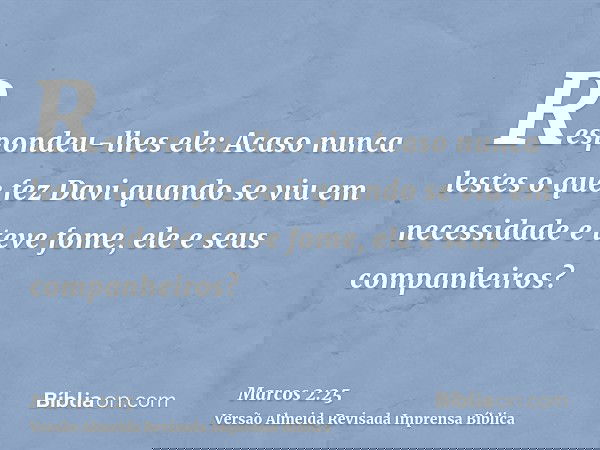 Respondeu-lhes ele: Acaso nunca lestes o que fez Davi quando se viu em necessidade e teve fome, ele e seus companheiros?