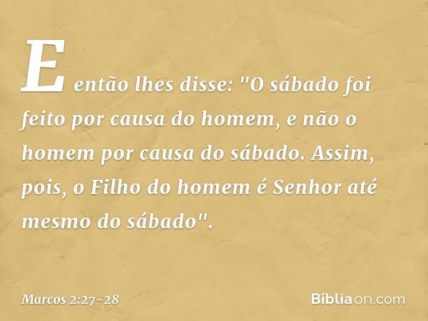 E então lhes disse: "O sábado foi feito por causa do homem, e não o homem por causa do sábado. Assim, pois, o Filho do homem é Senhor até mesmo do sábado". -- M