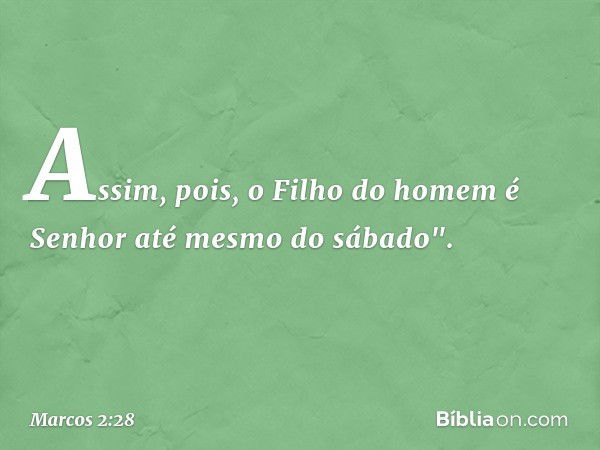 Assim, pois, o Filho do homem é Senhor até mesmo do sábado". -- Marcos 2:28