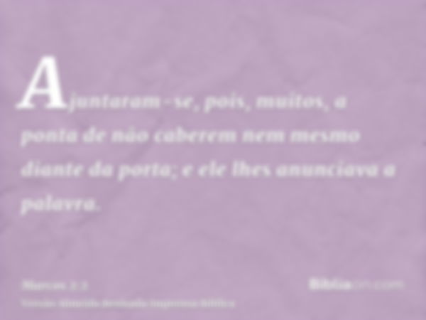 Ajuntaram-se, pois, muitos, a ponta de não caberem nem mesmo diante da porta; e ele lhes anunciava a palavra.