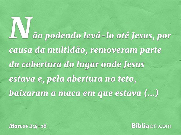 Não podendo levá-lo até Jesus, por causa da multidão, removeram parte da cobertura do lugar onde Jesus estava e, pela abertura no teto, baixaram a maca em que e