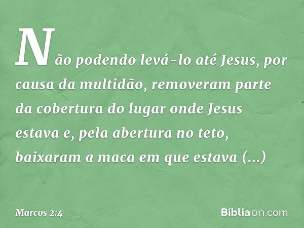 Não podendo levá-lo até Jesus, por causa da multidão, removeram parte da cobertura do lugar onde Jesus estava e, pela abertura no teto, baixaram a maca em que e