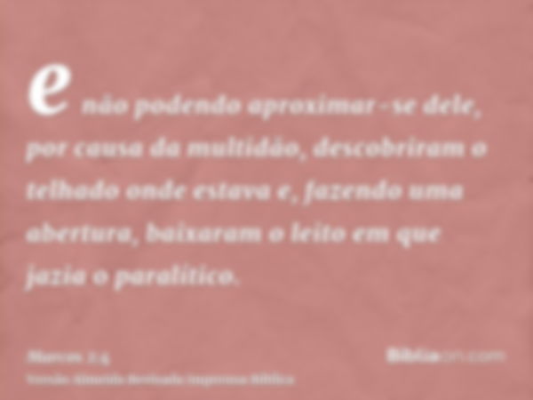 e não podendo aproximar-se dele, por causa da multidão, descobriram o telhado onde estava e, fazendo uma abertura, baixaram o leito em que jazia o paralítico.