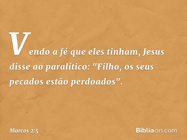 Vendo a fé que eles tinham, Jesus disse ao paralítico: "Filho, os seus pecados estão perdoados". -- Marcos 2:5