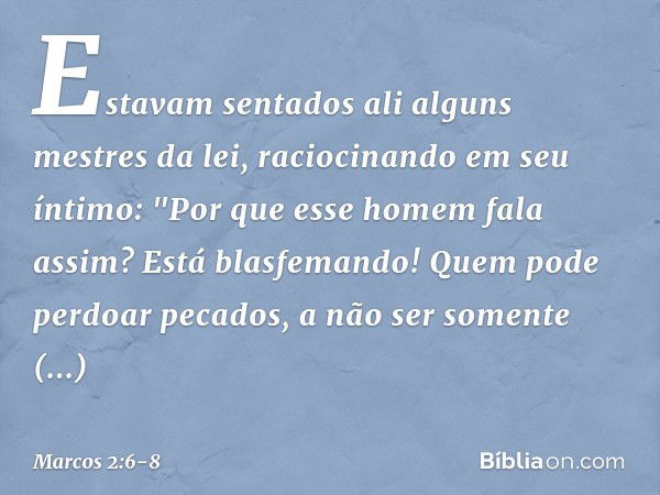 Estavam sentados ali alguns mestres da lei, raciocinando em seu íntimo: "Por que esse homem fala assim? Está blasfemando! Quem pode perdoar pecados, a não ser s