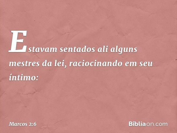 Estavam sentados ali alguns mestres da lei, raciocinando em seu íntimo: -- Marcos 2:6