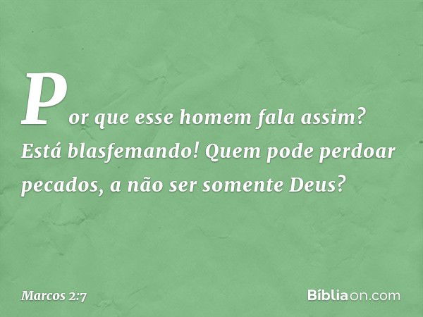 "Por que esse homem fala assim? Está blasfemando! Quem pode perdoar pecados, a não ser somente Deus?" -- Marcos 2:7