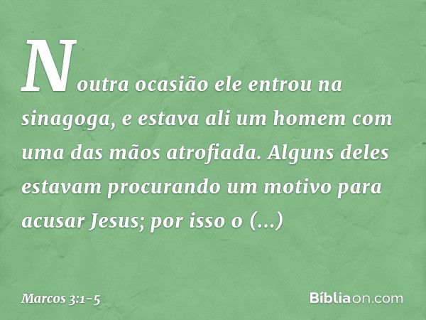 Noutra ocasião ele entrou na sinagoga, e estava ali um homem com uma das mãos atrofiada. Alguns deles estavam procurando um motivo para acusar Jesus; por isso o