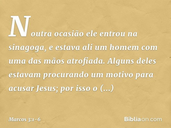 Noutra ocasião ele entrou na sinagoga, e estava ali um homem com uma das mãos atrofiada. Alguns deles estavam procurando um motivo para acusar Jesus; por isso o