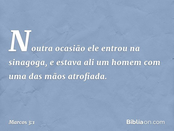 Noutra ocasião ele entrou na sinagoga, e estava ali um homem com uma das mãos atrofiada. -- Marcos 3:1