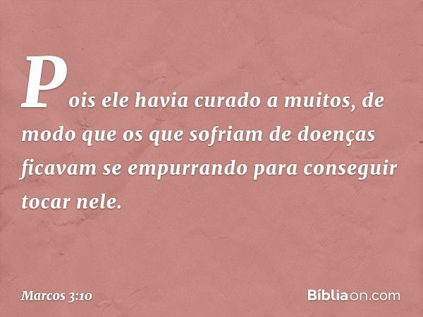 Pois ele havia curado a muitos, de modo que os que sofriam de doenças ficavam se empurrando para conseguir tocar nele. -- Marcos 3:10