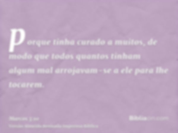 porque tinha curado a muitos, de modo que todos quantos tinham algum mal arrojavam-se a ele para lhe tocarem.