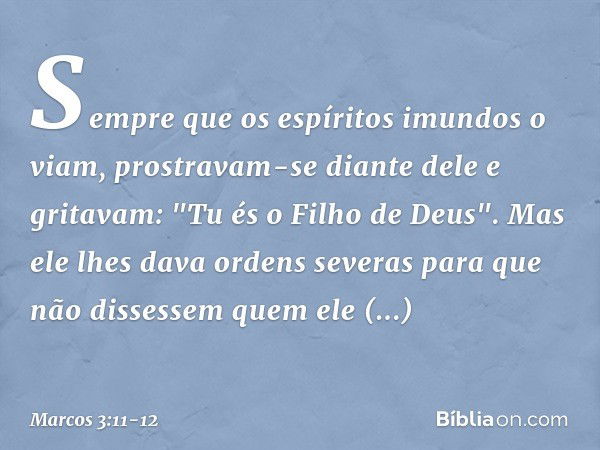 Sempre que os espíritos imundos o viam, prostravam-se diante dele e gritavam: "Tu és o Filho de Deus". Mas ele lhes dava ordens severas para que não dissessem q