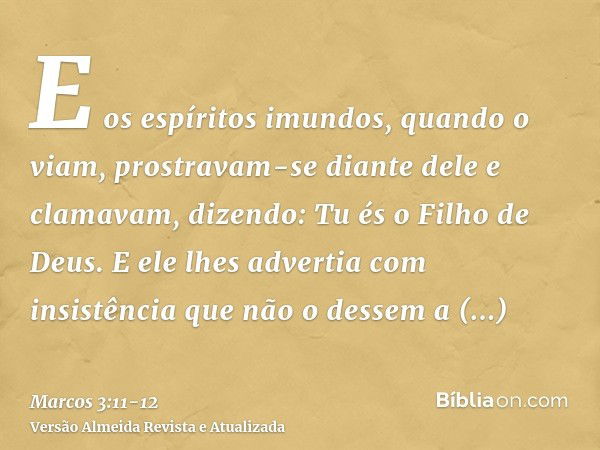 E os espíritos imundos, quando o viam, prostravam-se diante dele e clamavam, dizendo: Tu és o Filho de Deus.E ele lhes advertia com insistência que não o dessem