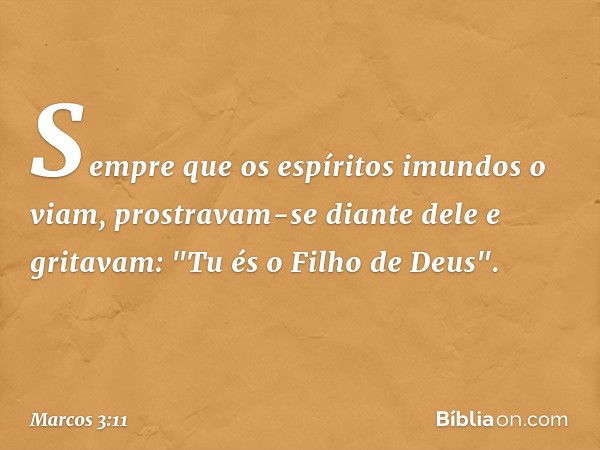 Sempre que os espíritos imundos o viam, prostravam-se diante dele e gritavam: "Tu és o Filho de Deus". -- Marcos 3:11