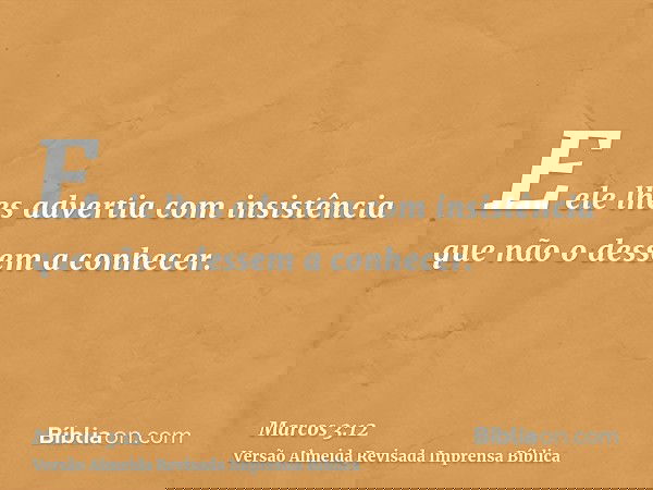 E ele lhes advertia com insistência que não o dessem a conhecer.