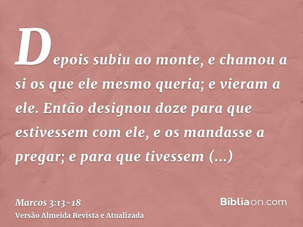 Depois subiu ao monte, e chamou a si os que ele mesmo queria; e vieram a ele.Então designou doze para que estivessem com ele, e os mandasse a pregar;e para que 