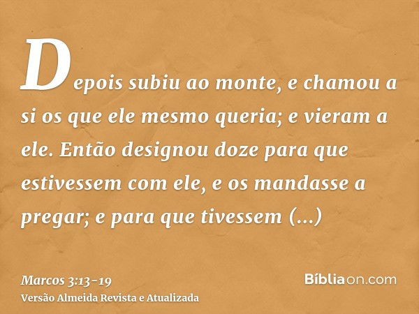 Depois subiu ao monte, e chamou a si os que ele mesmo queria; e vieram a ele.Então designou doze para que estivessem com ele, e os mandasse a pregar;e para que 