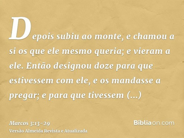 Depois subiu ao monte, e chamou a si os que ele mesmo queria; e vieram a ele.Então designou doze para que estivessem com ele, e os mandasse a pregar;e para que 