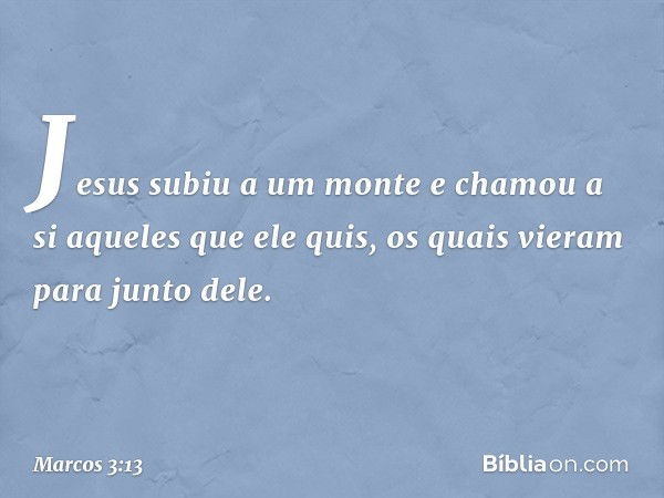 Jesus subiu a um monte e chamou a si aqueles que ele quis, os quais vieram para junto dele. -- Marcos 3:13