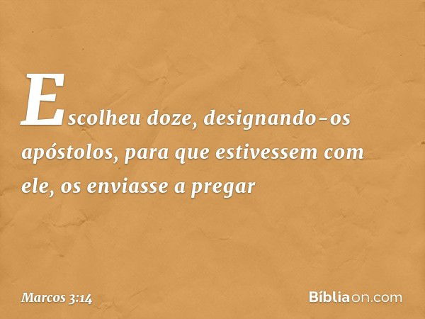 Escolheu doze, designando-os apóstolos, para que estivessem com ele, os enviasse a pregar -- Marcos 3:14