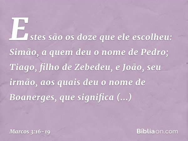 Estes são os doze que ele escolheu: Simão, a quem deu o nome de Pedro; Tiago, filho de Zebedeu, e João, seu irmão, aos quais deu o nome de Boanerges, que signif