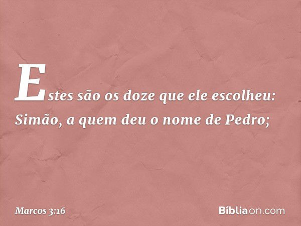 Estes são os doze que ele escolheu: Simão, a quem deu o nome de Pedro; -- Marcos 3:16