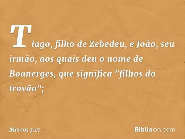 Tiago, filho de Zebedeu, e João, seu irmão, aos quais deu o nome de Boanerges, que significa "filhos do trovão"; -- Marcos 3:17