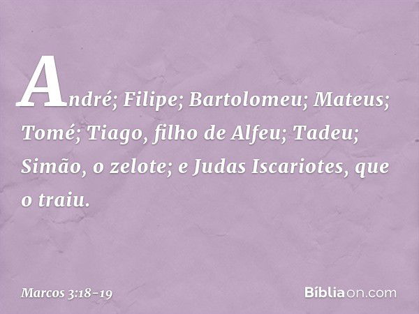 André; Filipe; Bartolomeu; Mateus; Tomé; Tiago, filho de Alfeu; Tadeu; Simão, o zelote; e Judas Iscariotes, que o traiu. -- Marcos 3:18-19