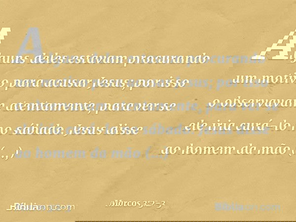 Alguns deles estavam procurando um motivo para acusar Jesus; por isso o observavam atentamente, para ver se ele iria curá-lo no sábado. Jesus disse ao homem da 