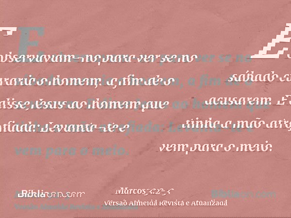E observavam-no para ver se no sábado curaria o homem, a fim de o acusarem.E disse Jesus ao homem que tinha a mão atrofiada: Levanta-te e vem para o meio.