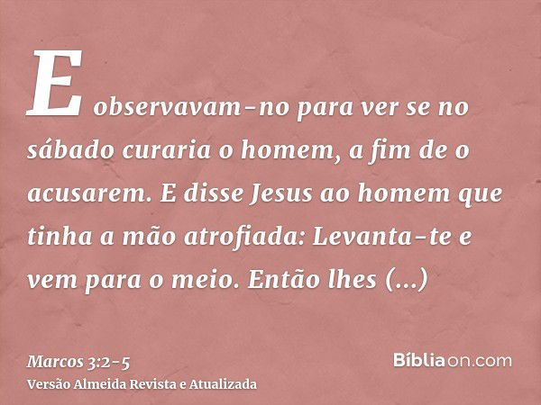 E observavam-no para ver se no sábado curaria o homem, a fim de o acusarem.E disse Jesus ao homem que tinha a mão atrofiada: Levanta-te e vem para o meio.Então 