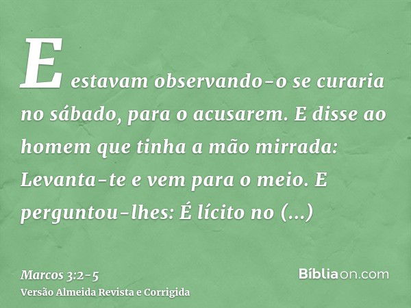 E estavam observando-o se curaria no sábado, para o acusarem.E disse ao homem que tinha a mão mirrada: Levanta-te e vem para o meio.E perguntou-lhes: É lícito n