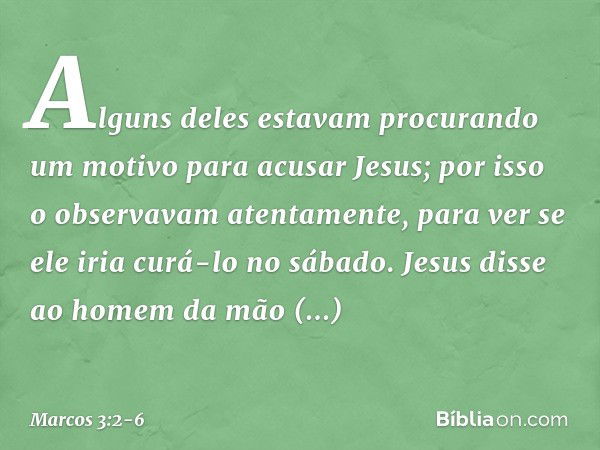 Alguns deles estavam procurando um motivo para acusar Jesus; por isso o observavam atentamente, para ver se ele iria curá-lo no sábado. Jesus disse ao homem da 