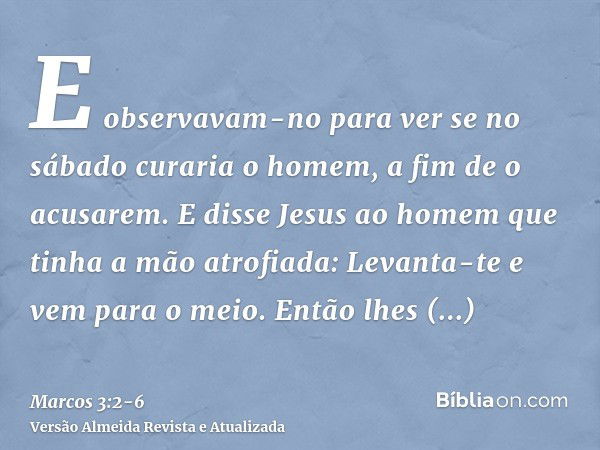 E observavam-no para ver se no sábado curaria o homem, a fim de o acusarem.E disse Jesus ao homem que tinha a mão atrofiada: Levanta-te e vem para o meio.Então 