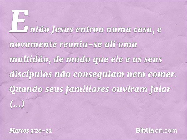 Então Jesus entrou numa casa, e novamente reuniu-se ali uma multidão, de modo que ele e os seus discípulos não conseguiam nem comer. Quando seus familiares ouvi