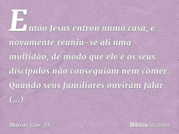 Então Jesus entrou numa casa, e novamente reuniu-se ali uma multidão, de modo que ele e os seus discípulos não conseguiam nem comer. Quando seus familiares ouvi