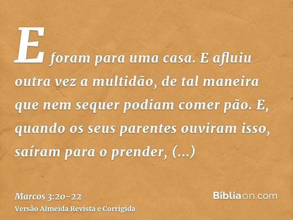 E foram para uma casa. E afluiu outra vez a multidão, de tal maneira que nem sequer podiam comer pão.E, quando os seus parentes ouviram isso, saíram para o pren