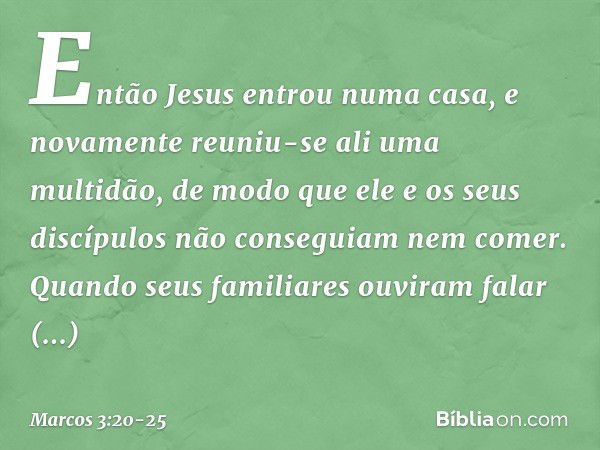 Então Jesus entrou numa casa, e novamente reuniu-se ali uma multidão, de modo que ele e os seus discípulos não conseguiam nem comer. Quando seus familiares ouvi