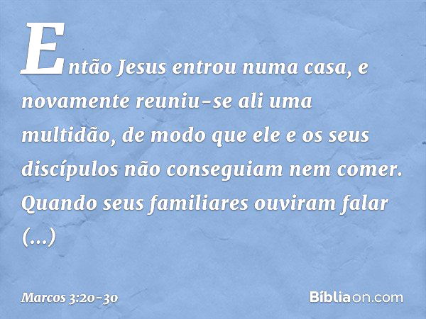 Então Jesus entrou numa casa, e novamente reuniu-se ali uma multidão, de modo que ele e os seus discípulos não conseguiam nem comer. Quando seus familiares ouvi