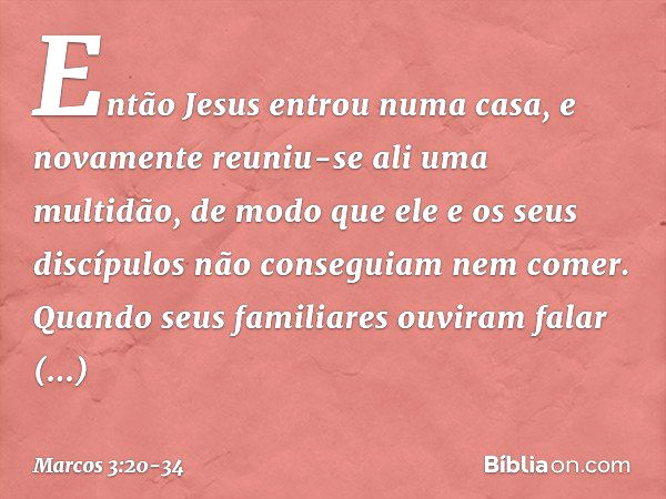 Então Jesus entrou numa casa, e novamente reuniu-se ali uma multidão, de modo que ele e os seus discípulos não conseguiam nem comer. Quando seus familiares ouvi