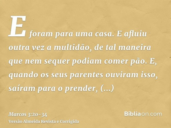 E foram para uma casa. E afluiu outra vez a multidão, de tal maneira que nem sequer podiam comer pão.E, quando os seus parentes ouviram isso, saíram para o pren