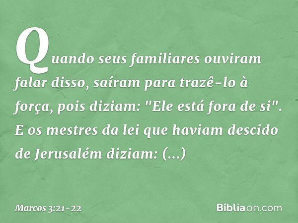 Quando seus familiares ouviram falar disso, saíram para trazê-lo à força, pois diziam: "Ele está fora de si". E os mestres da lei que haviam descido de Jerusalé