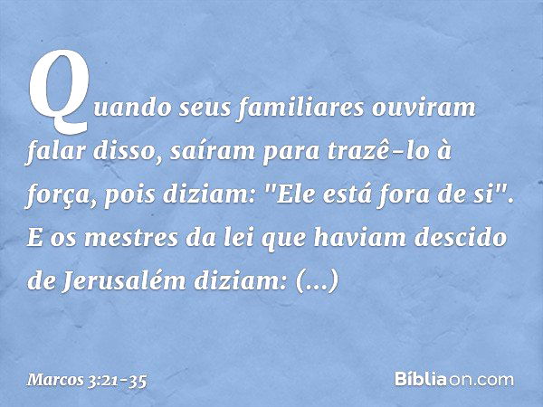 Quando seus familiares ouviram falar disso, saíram para trazê-lo à força, pois diziam: "Ele está fora de si". E os mestres da lei que haviam descido de Jerusalé