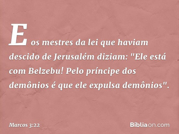 E os mestres da lei que haviam descido de Jerusalém diziam: "Ele está com Belzebu! Pelo príncipe dos demônios é que ele expulsa demônios". -- Marcos 3:22