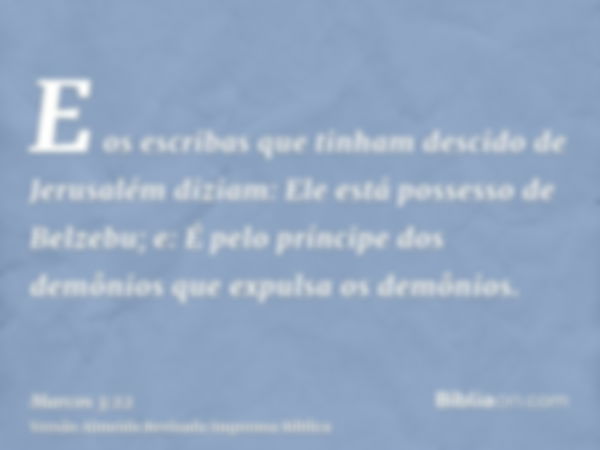 E os escribas que tinham descido de Jerusalém diziam: Ele está possesso de Belzebu; e: É pelo príncipe dos demônios que expulsa os demônios.