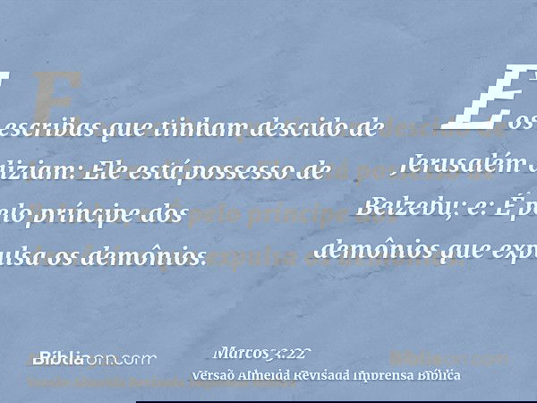 E os escribas que tinham descido de Jerusalém diziam: Ele está possesso de Belzebu; e: É pelo príncipe dos demônios que expulsa os demônios.